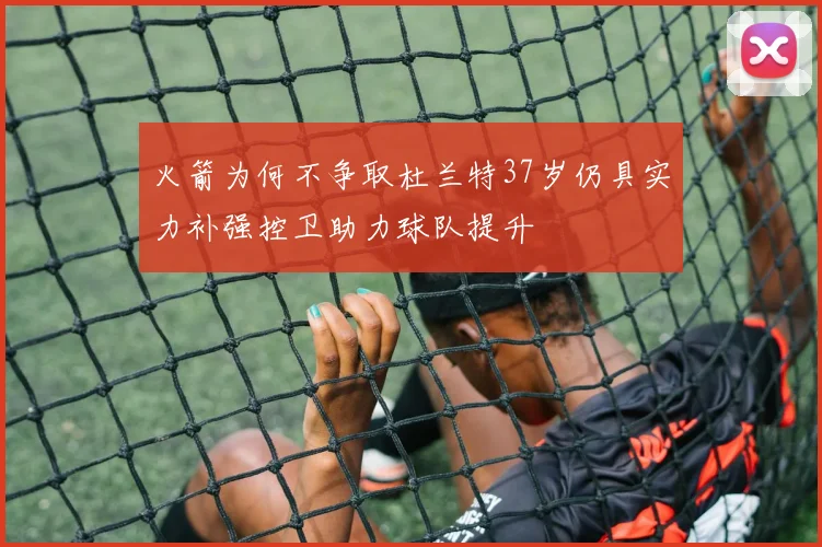火箭为何不争取杜兰特37岁仍具实力补强控卫助力球队提升