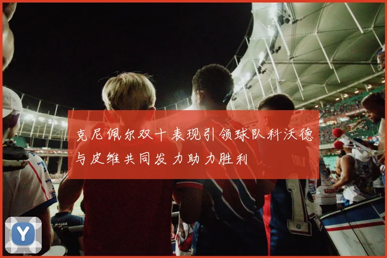 克尼佩尔双十表现引领球队科沃德与皮维共同发力助力胜利