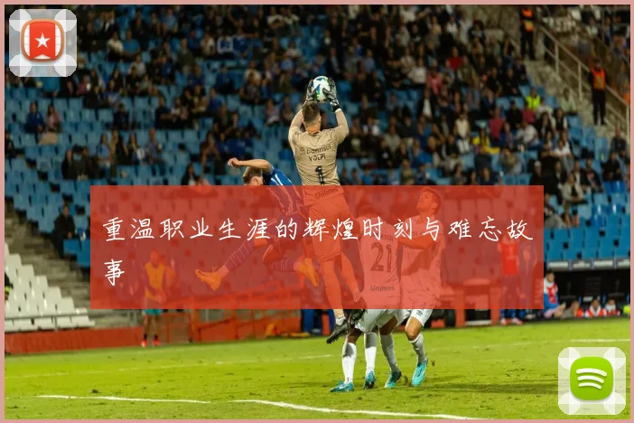 重温职业生涯的辉煌时刻与难忘故事
