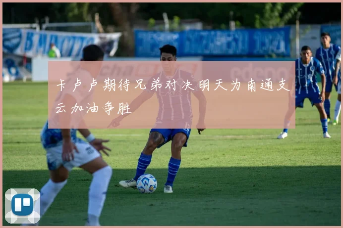 卡卢卢期待兄弟对决明天为南通支云加油争胜