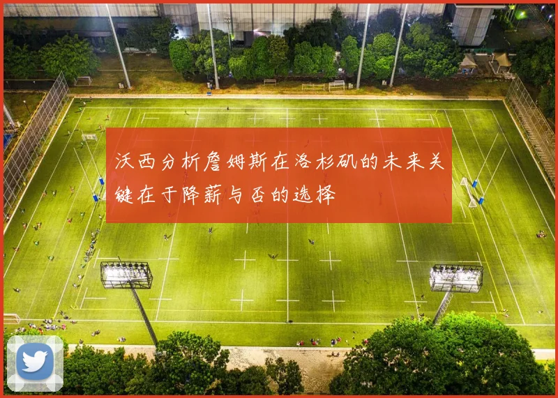 沃西分析詹姆斯在洛杉矶的未来关键在于降薪与否的选择
