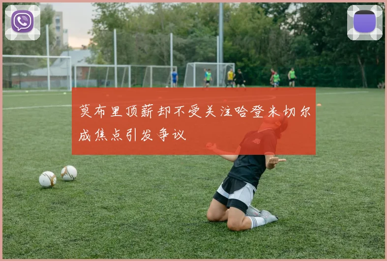 莫布里顶薪却不受关注哈登米切尔成焦点引发争议