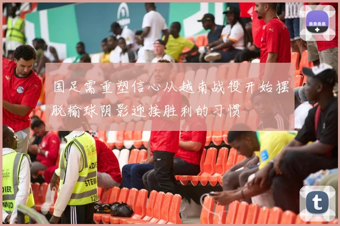 国足需重塑信心从越南战役开始摆脱输球阴影迎接胜利的习惯