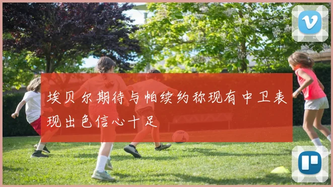 埃贝尔期待与帕续约称现有中卫表现出色信心十足