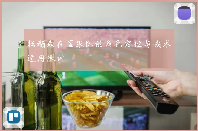杨瀚森在国家队的角色定位与战术运用探讨