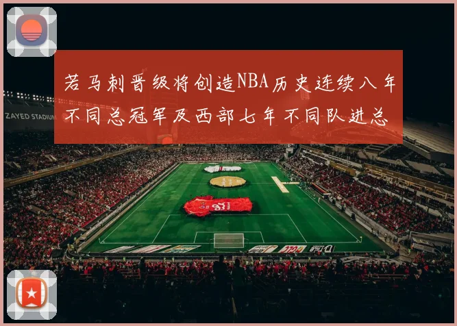 若马刺晋级将创造NBA历史连续八年不同总冠军及西部七年不同队进总决赛的奇迹
