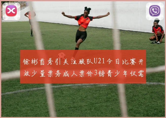 徐彬首秀引关注狼队U21今日比赛开放少量票务成人票价3镑青少年仅需1镑