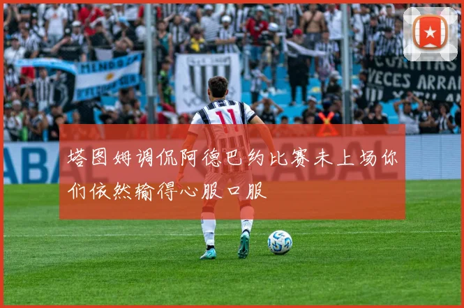 塔图姆调侃阿德巴约比赛未上场你们依然输得心服口服