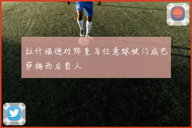 拉什福德对阵皇马任意球破门成巴萨梅西后首人
