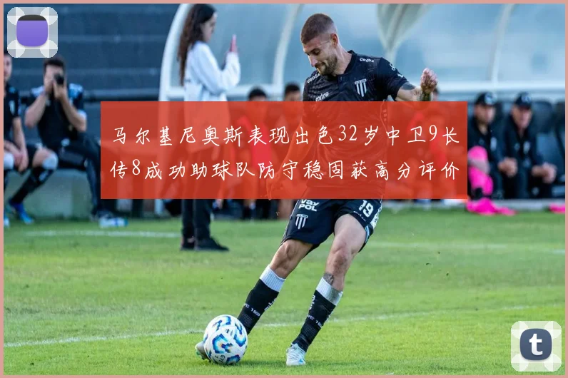 马尔基尼奥斯表现出色32岁中卫9长传8成功助球队防守稳固获高分评价