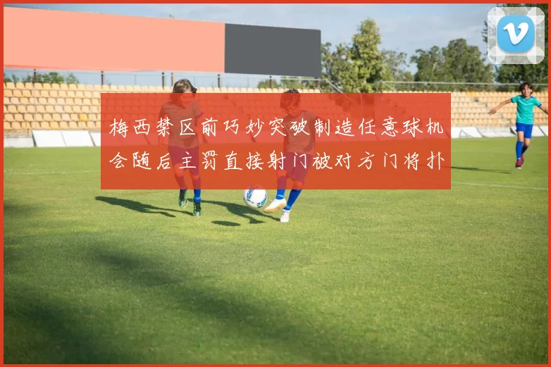 梅西禁区前巧妙突破制造任意球机会随后主罚直接射门被对方门将扑出