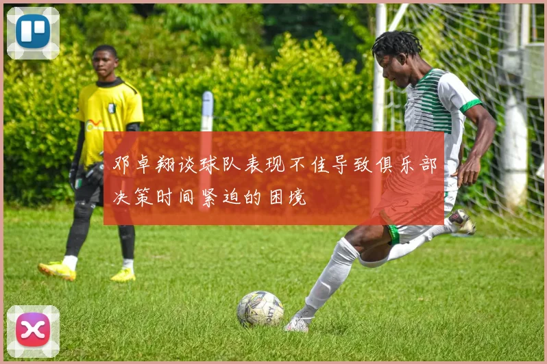 邓卓翔谈球队表现不佳导致俱乐部决策时间紧迫的困境