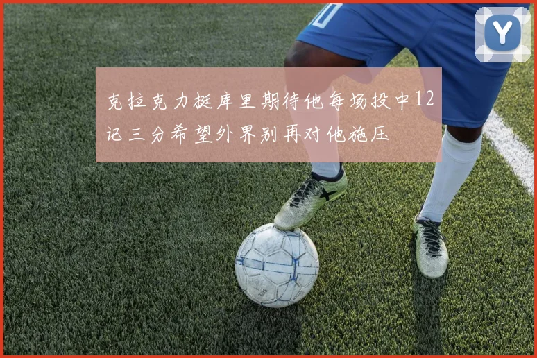 克拉克力挺库里期待他每场投中12记三分希望外界别再对他施压