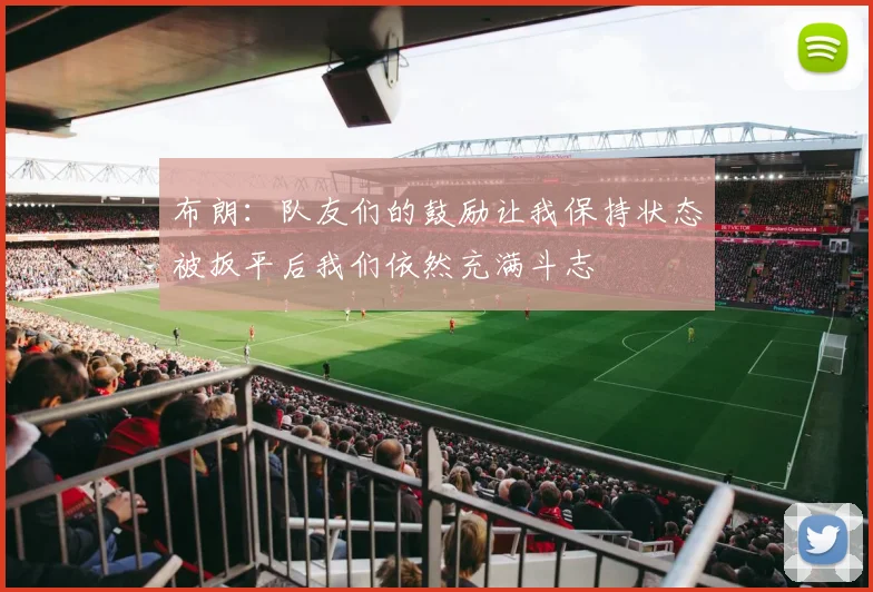 布朗：队友们的鼓励让我保持状态被扳平后我们依然充满斗志