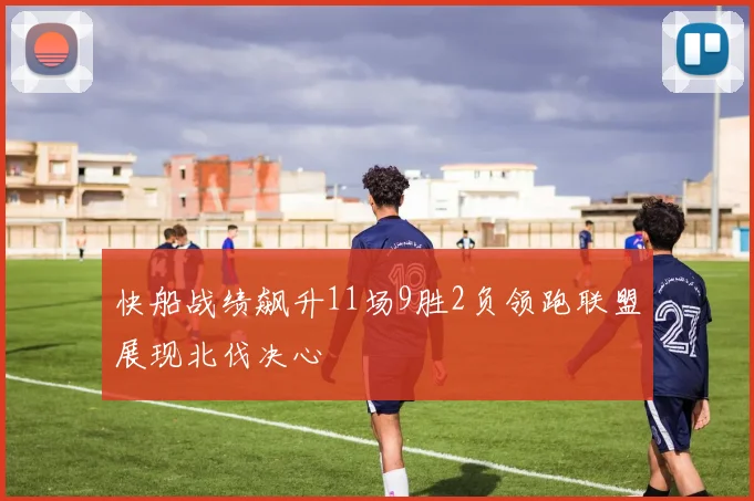 快船战绩飙升11场9胜2负领跑联盟展现北伐决心