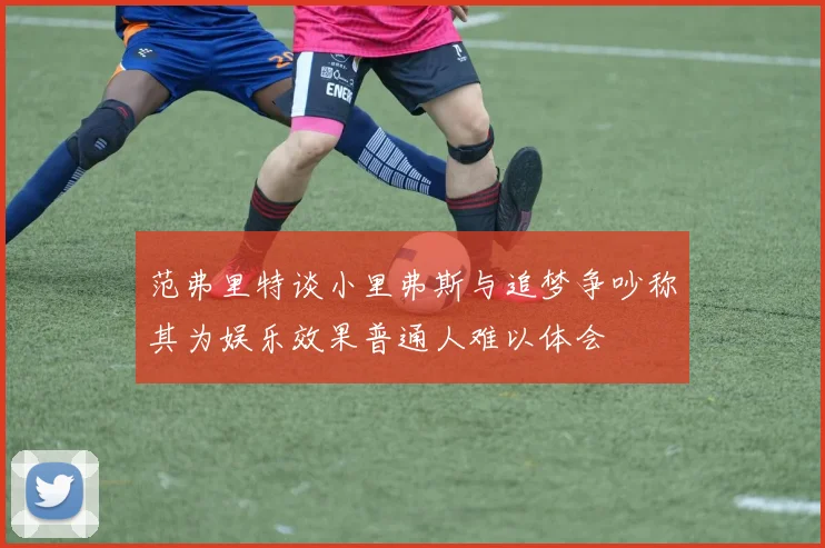 范弗里特谈小里弗斯与追梦争吵称其为娱乐效果普通人难以体会