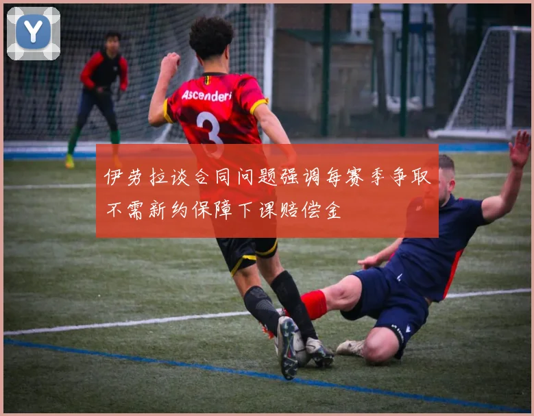 伊劳拉谈合同问题强调每赛季争取不需新约保障下课赔偿金