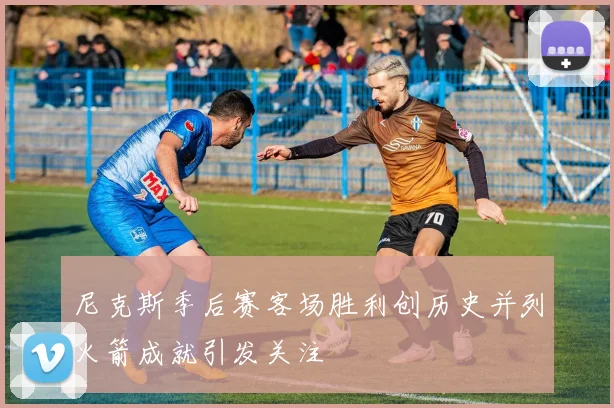 尼克斯季后赛客场胜利创历史并列火箭成就引发关注