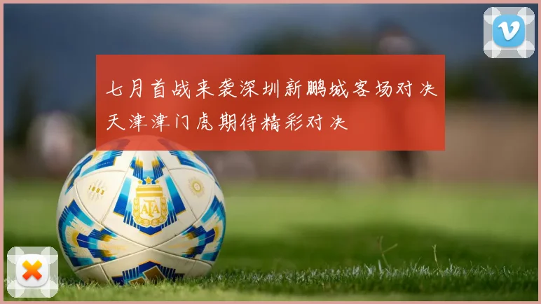 七月首战来袭深圳新鹏城客场对决天津津门虎期待精彩对决