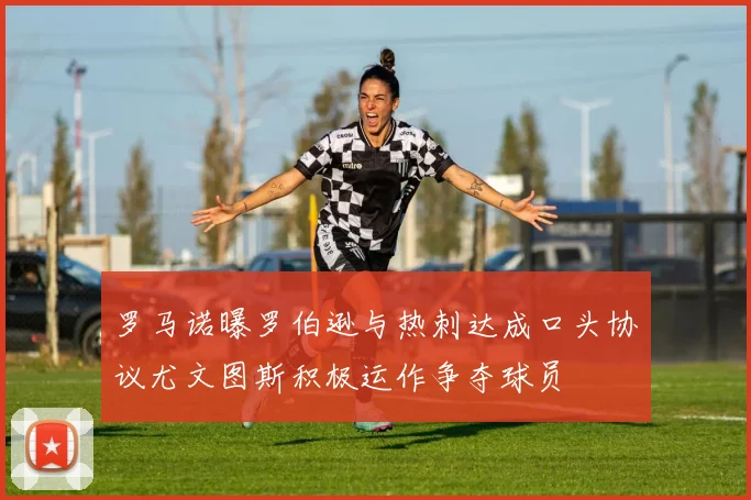 罗马诺曝罗伯逊与热刺达成口头协议尤文图斯积极运作争夺球员