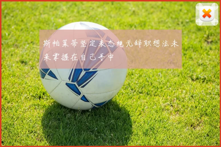 斯帕莱蒂坚定表态绝无辞职想法未来掌握在自己手中