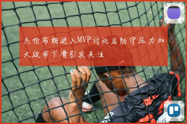 杰伦布朗进入MVP讨论后防守压力加大效率下滑引发关注