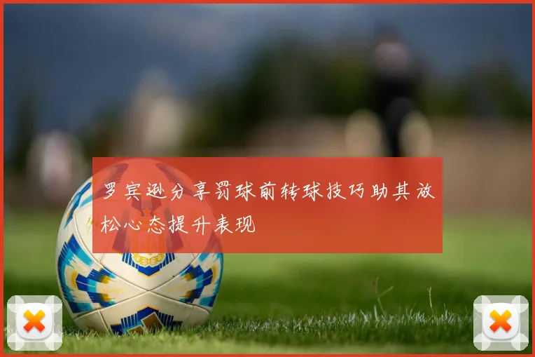 罗宾逊分享罚球前转球技巧助其放松心态提升表现