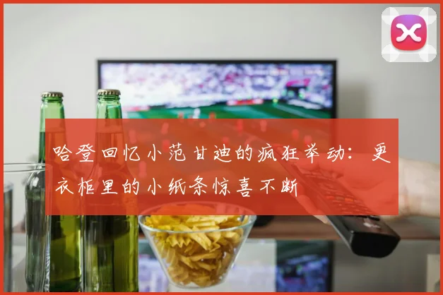 哈登回忆小范甘迪的疯狂举动：更衣柜里的小纸条惊喜不断