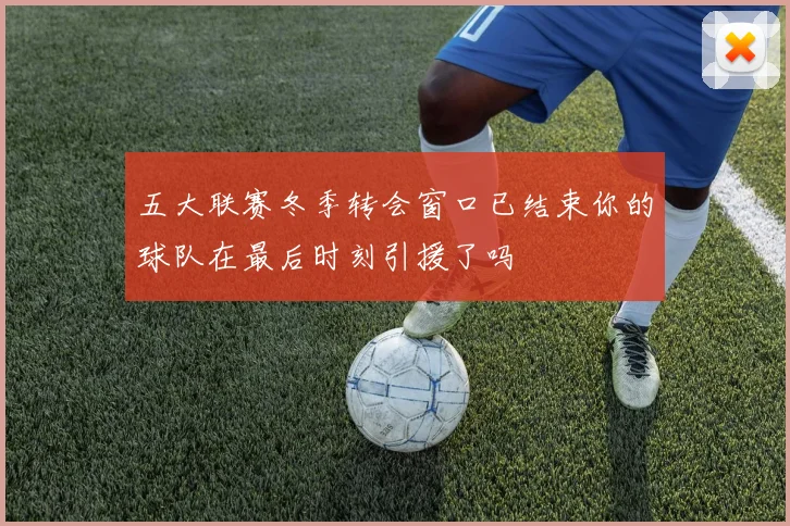 五大联赛冬季转会窗口已结束你的球队在最后时刻引援了吗