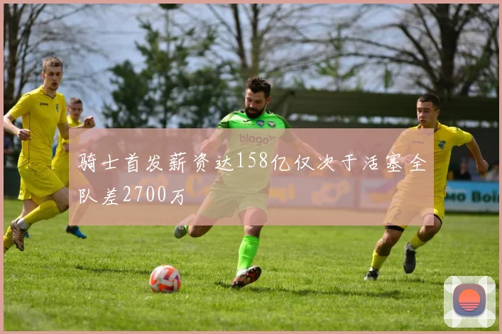 骑士首发薪资达158亿仅次于活塞全队差2700万