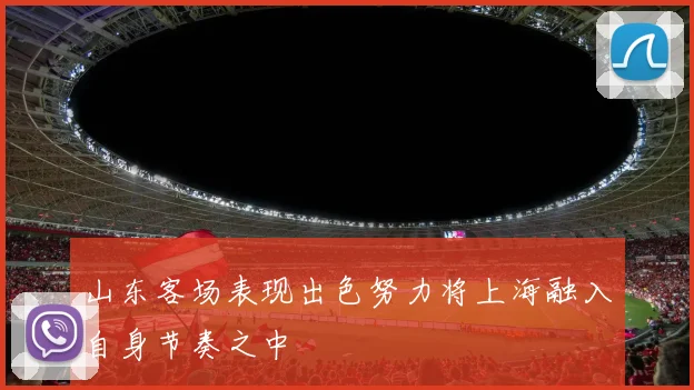 山东客场表现出色努力将上海融入自身节奏之中