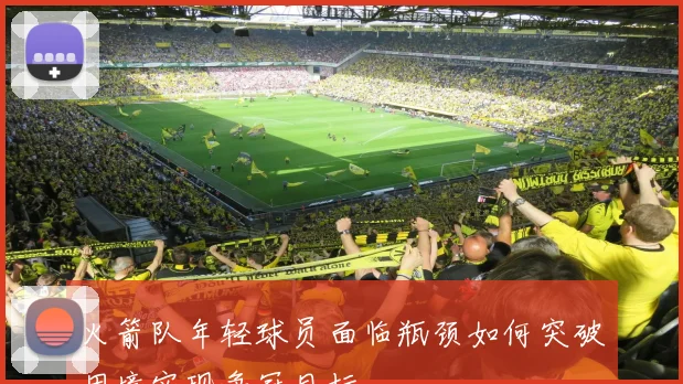 火箭队年轻球员面临瓶颈如何突破困境实现争冠目标